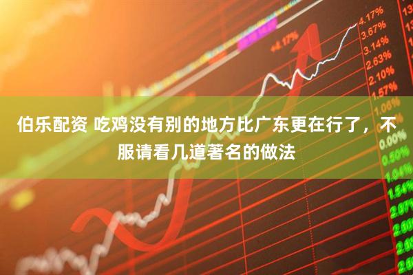 伯乐配资 吃鸡没有别的地方比广东更在行了,不服请看几道著名的做法