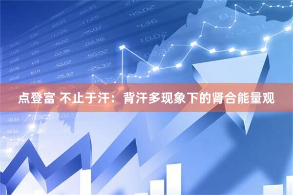 点登富 不止于汗：背汗多现象下的肾合能量观
