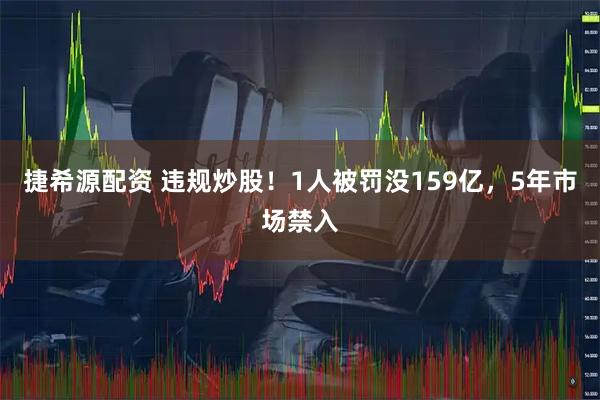 捷希源配资 违规炒股！1人被罚没159亿，5年市场禁入