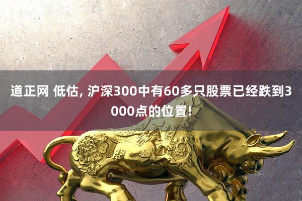道正网 低估, 沪深300中有60多只股票已经跌到3000点的位置!