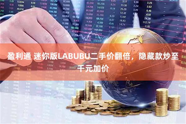 盈利通 迷你版LABUBU二手价翻倍,隐藏款炒至千元加价