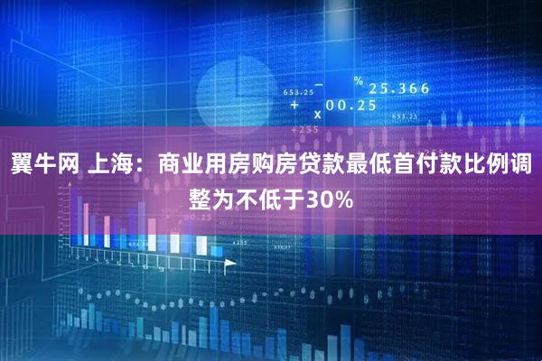 翼牛网 上海：商业用房购房贷款最低首付款比例调整为不低于30%
