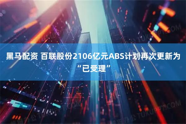 黑马配资 百联股份2106亿元ABS计划再次更新为“已受理”