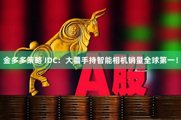 金多多策略 IDC：大疆手持智能相机销量全球第一！