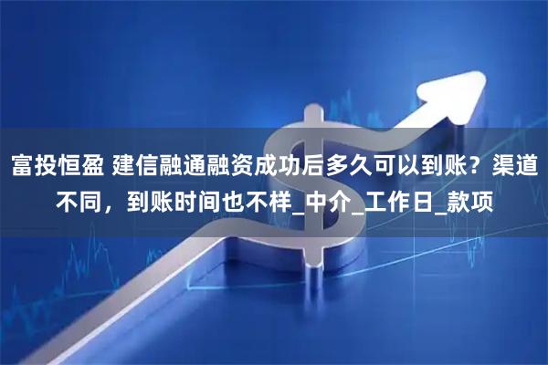 富投恒盈 建信融通融资成功后多久可以到账？渠道不同，到账时间也不样_中介_工作日_款项