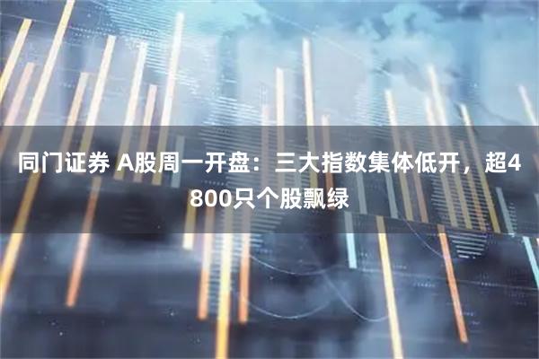 同门证券 A股周一开盘：三大指数集体低开，超4800只个股飘绿